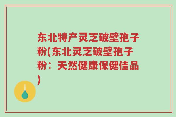东北特产灵芝破壁孢子粉(东北灵芝破壁孢子粉：天然健康保健佳品)-第1张图片-超越