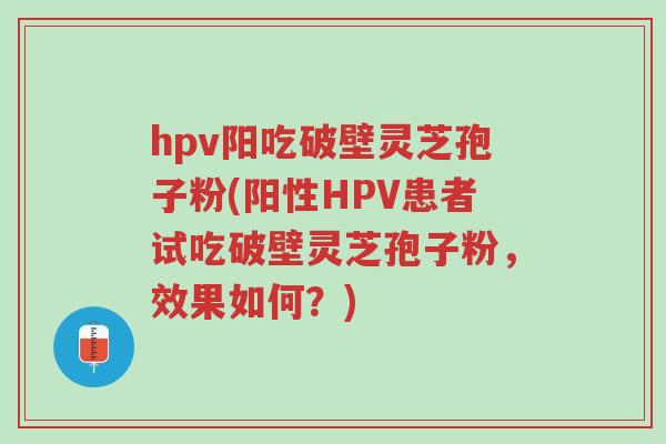 hpv阳吃破壁灵芝孢子粉(阳性HPV患者试吃破壁灵芝孢子粉,效果如何?)-第1张图片-超越 hpv阳吃破壁灵芝孢子粉(阳性HPV患者试吃破壁灵芝孢子粉,效果如何?)-第1张图片-超越