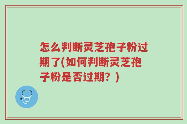 怎么判断灵芝孢子粉过期了(如何判断灵芝孢子粉是否过期？)-第1张图片-超越