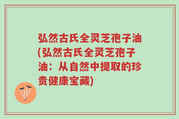 弘然古氏全灵芝孢子油(弘然古氏全灵芝孢子油:从自然中提取的珍贵健康宝藏)-第1张图片-超越 弘然古氏全灵芝孢子油(弘然古氏全灵芝孢子油:从自然中提取的珍贵健康宝藏)-第1张图片-超越