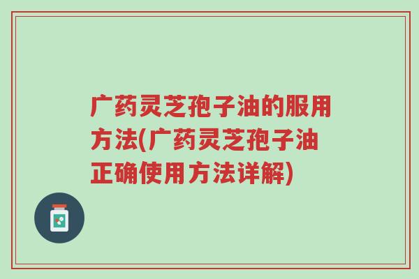 广药灵芝孢子油的服用方法(广药灵芝孢子油正确使用方法详解)-第1张图片-超越 广药灵芝孢子油的服用方法(广药灵芝孢子油正确使用方法详解)-第1张图片-超越