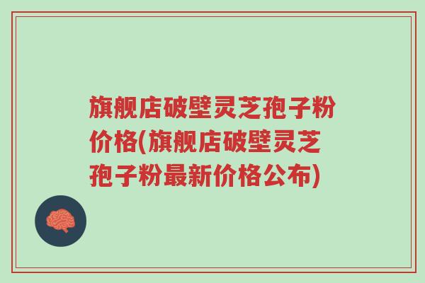 旗舰店破壁灵芝孢子粉价格(旗舰店破壁灵芝孢子粉最新价格公布)-第1张图片-超越