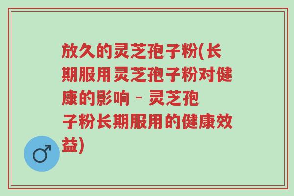 放久的灵芝孢子粉(长期服用灵芝孢子粉对健康的影响 - 灵芝孢子粉长期服用的健康效益)-第1张图片-超越 放久的灵芝孢子粉(长期服用灵芝孢子粉对健康的影响 - 灵芝孢子粉长期服用的健康效益)-第1张图片-超越