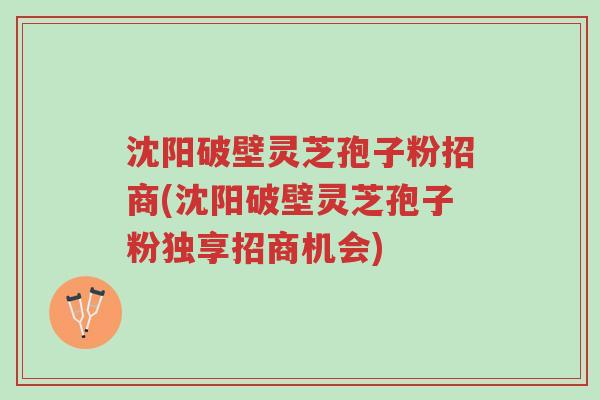 沈阳破壁灵芝孢子粉招商(沈阳破壁灵芝孢子粉独享招商机会)-第1张图片-超越 沈阳破壁灵芝孢子粉招商(沈阳破壁灵芝孢子粉独享招商机会)-第1张图片-超越