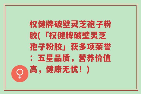 权健牌破壁灵芝孢子粉胶(「权健牌破壁灵芝孢子粉胶」获多项荣誉:五星品质,营养价值高,健康无忧!)-第1张图片-超越 权健牌破壁灵芝孢子粉胶(「权健牌破壁灵芝孢子粉胶」获多项荣誉:五星品质,营养价值高,健康无忧!)-第1张图片-超越