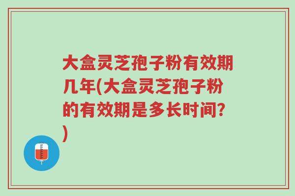 大盒灵芝孢子粉有效期几年(大盒灵芝孢子粉的有效期是多长时间?)-第1张图片-超越 大盒灵芝孢子粉有效期几年(大盒灵芝孢子粉的有效期是多长时间?)-第1张图片-超越