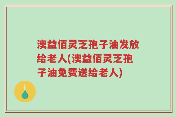 澳益佰灵芝孢子油发放给老人(澳益佰灵芝孢子油免费送给老人)-第1张图片-超越 澳益佰灵芝孢子油发放给老人(澳益佰灵芝孢子油免费送给老人)-第1张图片-超越