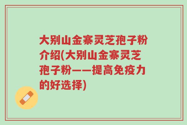 大别山金寨灵芝孢子粉介绍(大别山金寨灵芝孢子粉——提高免疫力的好选择)-第1张图片-超越