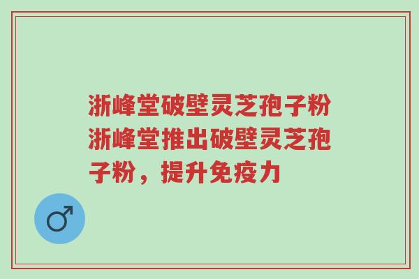 浙峰堂破壁灵芝孢子粉浙峰堂推出破壁灵芝孢子粉,提升免疫力-第1张图片-超越 浙峰堂破壁灵芝孢子粉浙峰堂推出破壁灵芝孢子粉,提升免疫力-第1张图片-超越