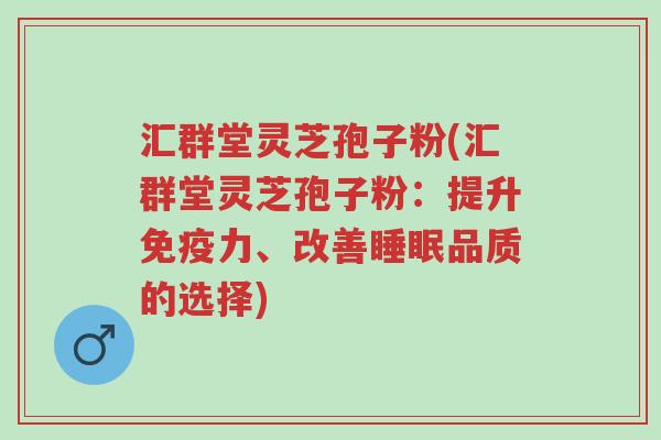 汇群堂灵芝孢子粉(汇群堂灵芝孢子粉:提升免疫力、改善睡眠品质的选择)-第1张图片-超越 汇群堂灵芝孢子粉(汇群堂灵芝孢子粉:提升免疫力、改善睡眠品质的选择)-第1张图片-超越