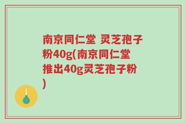 南京同仁堂 灵芝孢子粉40g(南京同仁堂推出40g灵芝孢子粉)-第1张图片-超越 南京同仁堂 灵芝孢子粉40g(南京同仁堂推出40g灵芝孢子粉)-第1张图片-超越