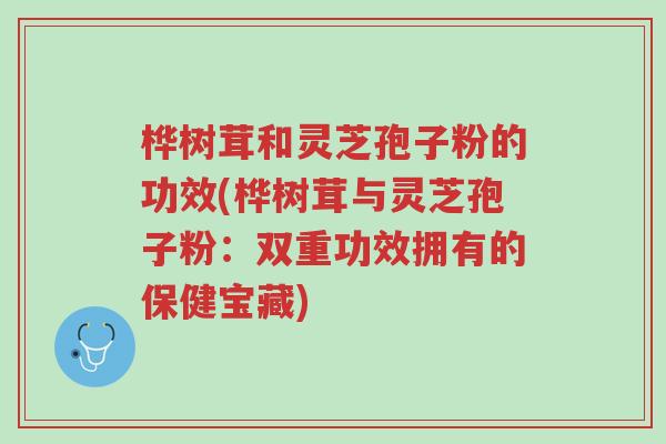 桦树茸和灵芝孢子粉的功效(桦树茸与灵芝孢子粉:双重功效拥有的保健宝藏)-第1张图片-超越 桦树茸和灵芝孢子粉的功效(桦树茸与灵芝孢子粉:双重功效拥有的保健宝藏)-第1张图片-超越