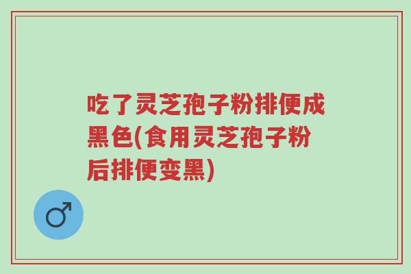 吃了灵芝孢子粉排便成黑色(食用灵芝孢子粉后排便变黑)-第1张图片-超越