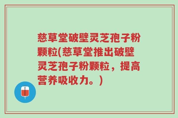 慈草堂破壁灵芝孢子粉颗粒(慈草堂推出破壁灵芝孢子粉颗粒,提高营养吸收力。)-第1张图片-超越 慈草堂破壁灵芝孢子粉颗粒(慈草堂推出破壁灵芝孢子粉颗粒,提高营养吸收力。)-第1张图片-超越