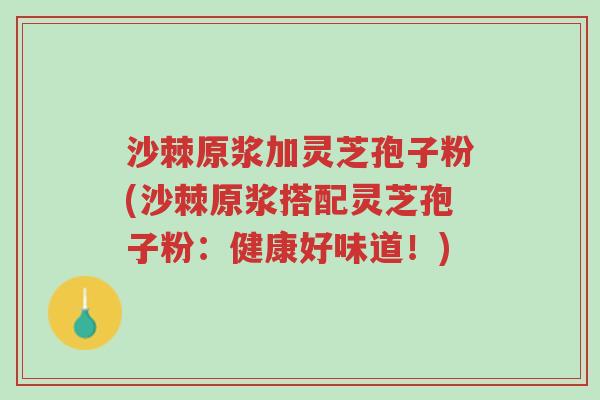 沙棘原浆加灵芝孢子粉(沙棘原浆搭配灵芝孢子粉:健康好味道!)-第1张图片-超越 沙棘原浆加灵芝孢子粉(沙棘原浆搭配灵芝孢子粉:健康好味道!)-第1张图片-超越