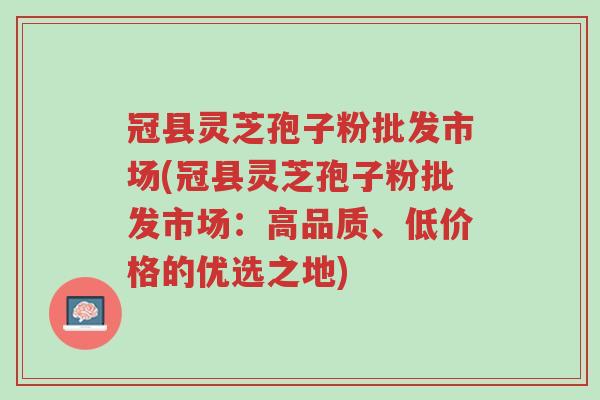冠县灵芝孢子粉批发市场(冠县灵芝孢子粉批发市场:高品质、低价格的优选之地)-第1张图片-超越 冠县灵芝孢子粉批发市场(冠县灵芝孢子粉批发市场:高品质、低价格的优选之地)-第1张图片-超越