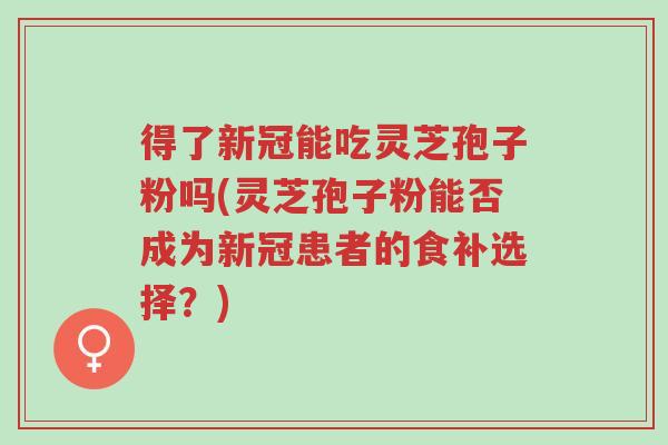 得了新冠能吃灵芝孢子粉吗(灵芝孢子粉能否成为新冠患者的食补选择?)-第1张图片-超越 得了新冠能吃灵芝孢子粉吗(灵芝孢子粉能否成为新冠患者的食补选择?)-第1张图片-超越