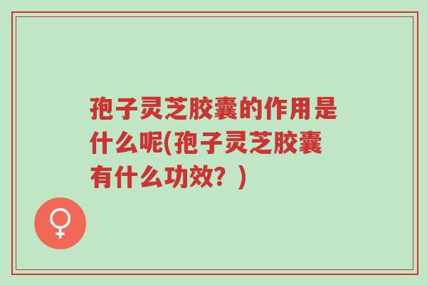 孢子灵芝胶囊的作用是什么呢(孢子灵芝胶囊有什么功效?)-第1张图片-超越 孢子灵芝胶囊的作用是什么呢(孢子灵芝胶囊有什么功效?)-第1张图片-超越