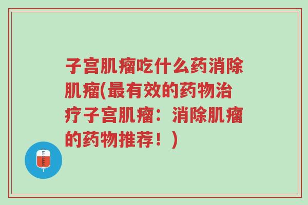 子宫肌瘤吃什么药消除肌瘤(最有效的药物治疗子宫肌瘤:消除肌瘤的药物推荐!)-第1张图片-超越 子宫肌瘤吃什么药消除肌瘤(最有效的药物治疗子宫肌瘤:消除肌瘤的药物推荐!)-第1张图片-超越