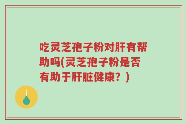 吃灵芝孢子粉对肝有帮助吗(灵芝孢子粉是否有助于肝脏健康?)-第1张图片-超越 吃灵芝孢子粉对肝有帮助吗(灵芝孢子粉是否有助于肝脏健康?)-第1张图片-超越