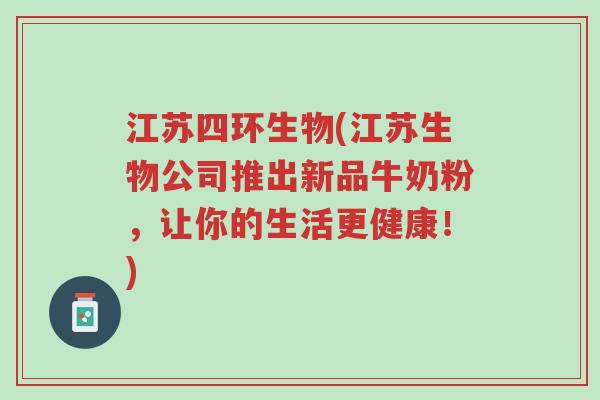 江苏四环生物(江苏生物公司推出新品牛奶粉,让你的生活更健康!)-第1张图片-超越 江苏四环生物(江苏生物公司推出新品牛奶粉,让你的生活更健康!)-第1张图片-超越