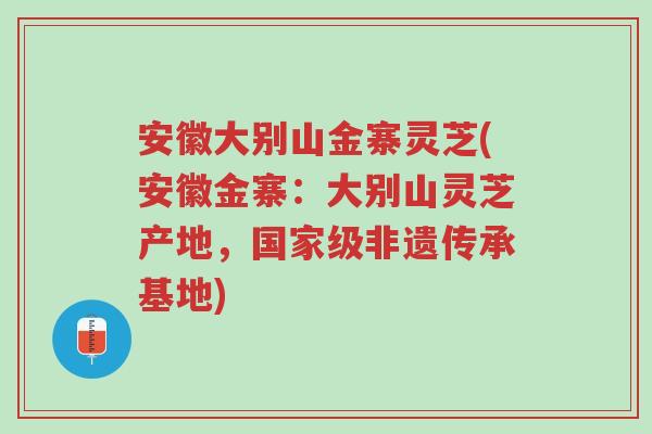 安徽大别山金寨灵芝(安徽金寨:大别山灵芝产地,国家级非遗传承基地)-第1张图片-超越 安徽大别山金寨灵芝(安徽金寨:大别山灵芝产地,国家级非遗传承基地)-第1张图片-超越