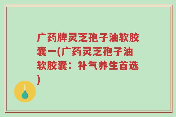 广药牌灵芝孢子油软胶囊一(广药灵芝孢子油软胶囊:补气养生首选)-第1张图片-超越 广药牌灵芝孢子油软胶囊一(广药灵芝孢子油软胶囊:补气养生首选)-第1张图片-超越
