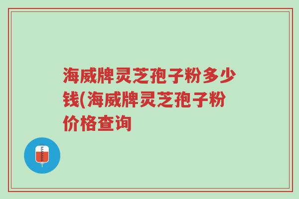 海威牌灵芝孢子粉多少钱(海威牌灵芝孢子粉价格查询-第1张图片-超越 海威牌灵芝孢子粉多少钱(海威牌灵芝孢子粉价格查询-第1张图片-超越