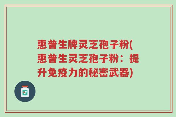 惠普生牌灵芝孢子粉(惠普生灵芝孢子粉:提升免疫力的秘密武器)-第1张图片-超越 惠普生牌灵芝孢子粉(惠普生灵芝孢子粉:提升免疫力的秘密武器)-第1张图片-超越