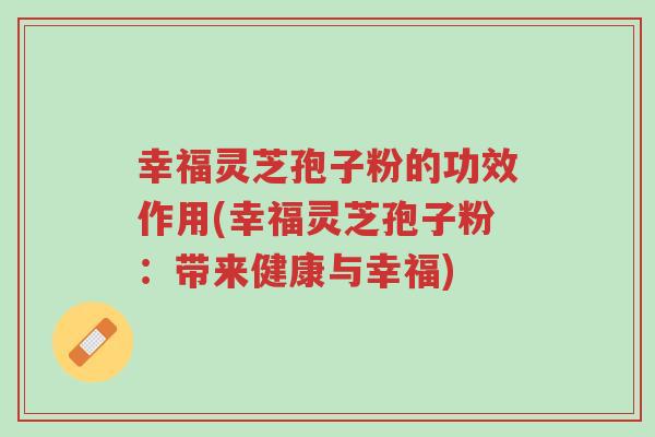 幸福灵芝孢子粉的功效作用(幸福灵芝孢子粉:带来健康与幸福)-第1张图片-超越 幸福灵芝孢子粉的功效作用(幸福灵芝孢子粉:带来健康与幸福)-第1张图片-超越