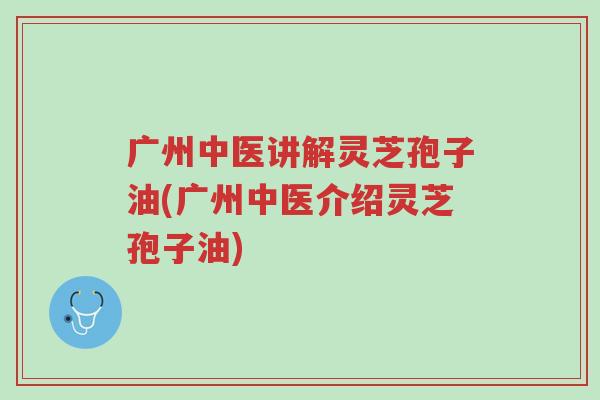 广州中医讲解灵芝孢子油(广州中医介绍灵芝孢子油)-第1张图片-超越