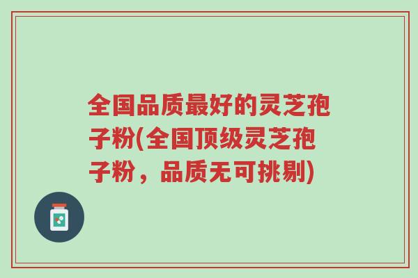 全国品质最好的灵芝孢子粉(全国顶级灵芝孢子粉，品质无可挑剔)-第1张图片-超越