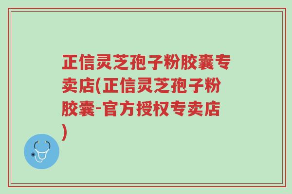 正信灵芝孢子粉胶囊专卖店(正信灵芝孢子粉胶囊-官方授权专卖店)-第1张图片-超越 正信灵芝孢子粉胶囊专卖店(正信灵芝孢子粉胶囊-官方授权专卖店)-第1张图片-超越