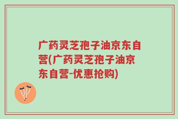 广药灵芝孢子油京东自营(广药灵芝孢子油京东自营-优惠抢购)-第1张图片-超越 广药灵芝孢子油京东自营(广药灵芝孢子油京东自营-优惠抢购)-第1张图片-超越