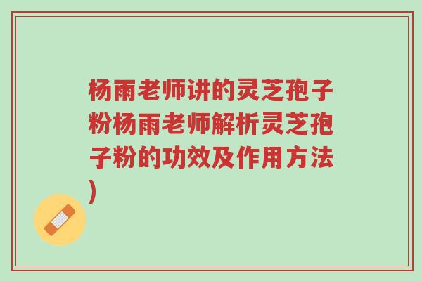 杨雨老师讲的灵芝孢子粉杨雨老师解析灵芝孢子粉的功效及作用方法)-第1张图片-超越 杨雨老师讲的灵芝孢子粉杨雨老师解析灵芝孢子粉的功效及作用方法)-第1张图片-超越