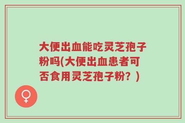 大便出血能吃灵芝孢子粉吗(大便出血患者可否食用灵芝孢子粉?)-第1张图片-超越 大便出血能吃灵芝孢子粉吗(大便出血患者可否食用灵芝孢子粉?)-第1张图片-超越