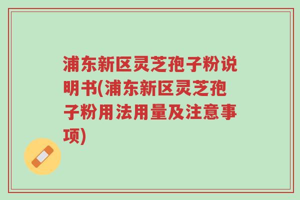 浦东新区灵芝孢子粉说明书(浦东新区灵芝孢子粉用法用量及注意事项)-第1张图片-超越 浦东新区灵芝孢子粉说明书(浦东新区灵芝孢子粉用法用量及注意事项)-第1张图片-超越
