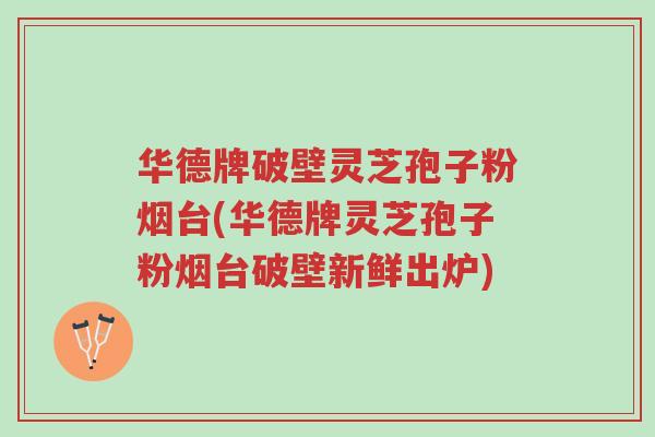 华德牌破壁灵芝孢子粉烟台(华德牌灵芝孢子粉烟台破壁新鲜出炉)-第1张图片-超越 华德牌破壁灵芝孢子粉烟台(华德牌灵芝孢子粉烟台破壁新鲜出炉)-第1张图片-超越