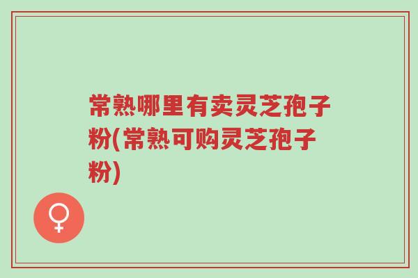 常熟哪里有卖灵芝孢子粉(常熟可购灵芝孢子粉)-第1张图片-超越 常熟哪里有卖灵芝孢子粉(常熟可购灵芝孢子粉)-第1张图片-超越