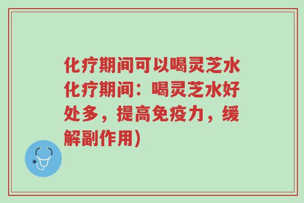 化疗期间可以喝灵芝水化疗期间:喝灵芝水好处多,提高免疫力,缓解副作用)-第1张图片-超越 化疗期间可以喝灵芝水化疗期间:喝灵芝水好处多,提高免疫力,缓解副作用)-第1张图片-超越