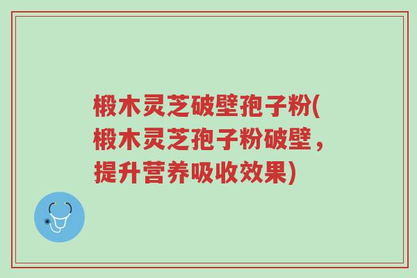 椴木灵芝破壁孢子粉(椴木灵芝孢子粉破壁,提升营养吸收效果)-第1张图片-超越 椴木灵芝破壁孢子粉(椴木灵芝孢子粉破壁,提升营养吸收效果)-第1张图片-超越