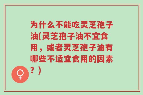 为什么不能吃灵芝孢子油(灵芝孢子油不宜食用，或者灵芝孢子油有哪些不适宜食用的因素？)-第1张图片-超越