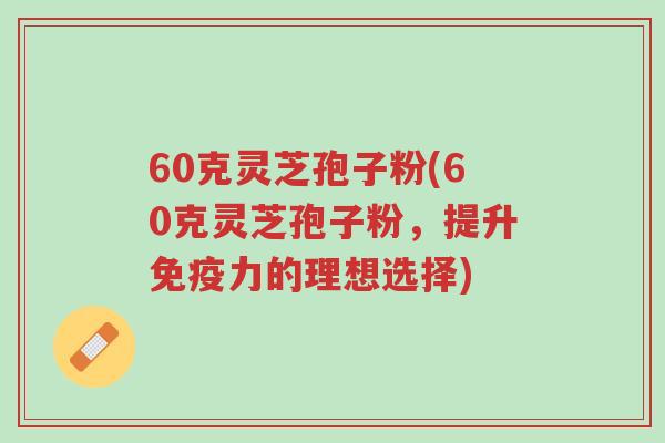 60克灵芝孢子粉(60克灵芝孢子粉,提升免疫力的理想选择)-第1张图片-超越 60克灵芝孢子粉(60克灵芝孢子粉,提升免疫力的理想选择)-第1张图片-超越
