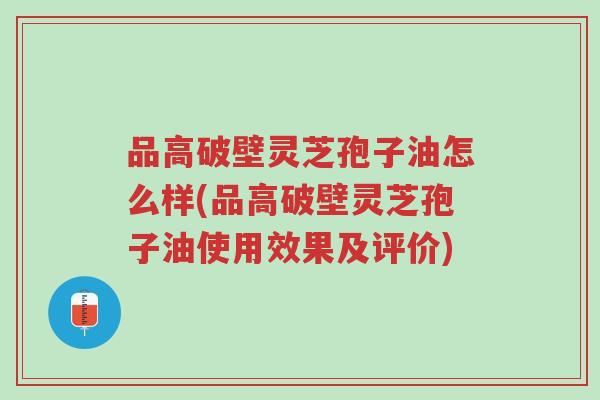 品高破壁灵芝孢子油怎么样(品高破壁灵芝孢子油使用效果及评价)-第1张图片-超越 品高破壁灵芝孢子油怎么样(品高破壁灵芝孢子油使用效果及评价)-第1张图片-超越