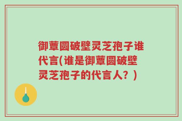 御蕈圆破壁灵芝孢子谁代言(谁是御蕈圆破壁灵芝孢子的代言人？)-第1张图片-超越