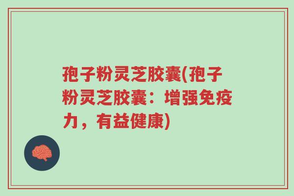 孢子粉灵芝胶囊(孢子粉灵芝胶囊：增强免疫力，有益健康)-第1张图片-超越
