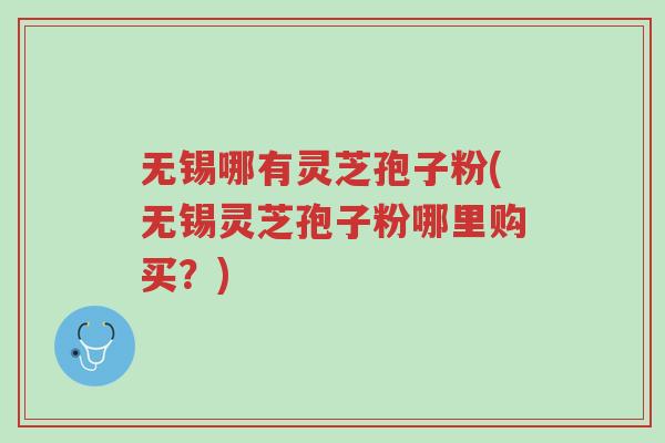 无锡哪有灵芝孢子粉(无锡灵芝孢子粉哪里购买?)-第1张图片-超越 无锡哪有灵芝孢子粉(无锡灵芝孢子粉哪里购买?)-第1张图片-超越
