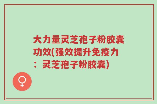 大力量灵芝孢子粉胶囊功效(强效提升免疫力:灵芝孢子粉胶囊)-第1张图片-超越 大力量灵芝孢子粉胶囊功效(强效提升免疫力:灵芝孢子粉胶囊)-第1张图片-超越