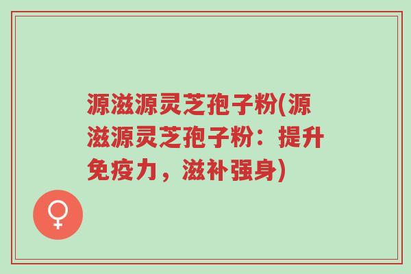 源滋源灵芝孢子粉(源滋源灵芝孢子粉:提升免疫力,滋补强身)-第1张图片-超越 源滋源灵芝孢子粉(源滋源灵芝孢子粉:提升免疫力,滋补强身)-第1张图片-超越