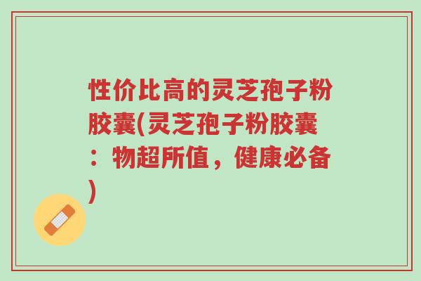 性价比高的灵芝孢子粉胶囊(灵芝孢子粉胶囊:物超所值,健康必备)-第1张图片-超越 性价比高的灵芝孢子粉胶囊(灵芝孢子粉胶囊:物超所值,健康必备)-第1张图片-超越